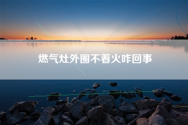 燃气灶外圈不着火咋回事