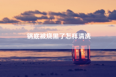 锅底被烧黑了怎样清洗