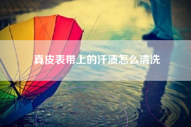 真皮表带上的汗渍怎么清洗