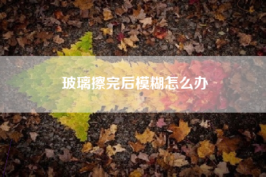 玻璃擦完后模糊怎么办