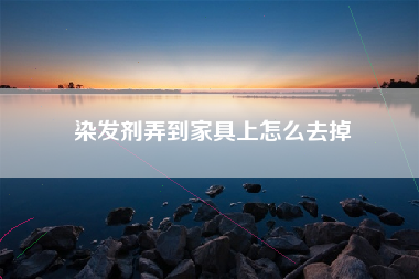 染发剂弄到家具上怎么去掉