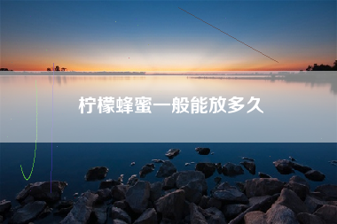 柠檬蜂蜜一般能放多久