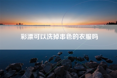 彩漂可以洗掉串色的衣服吗