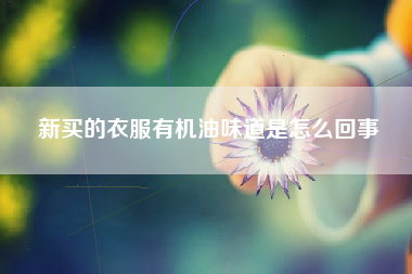 新买的衣服有机油味道是怎么回事