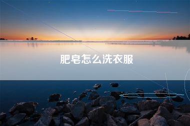 肥皂怎么洗衣服
