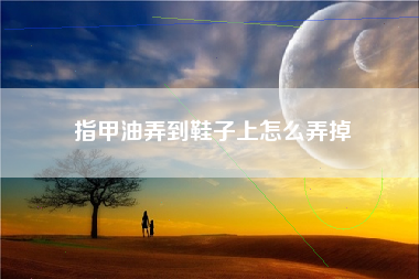 指甲油弄到鞋子上怎么弄掉