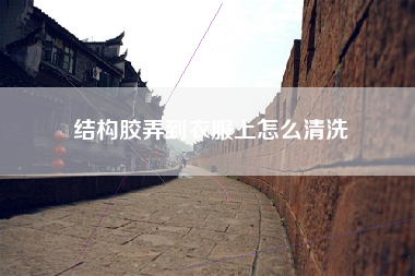 结构胶弄到衣服上怎么清洗