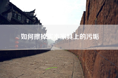 如何擦掉实木家具上的污垢