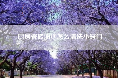 厨房瓷砖油烟怎么清洗小窍门