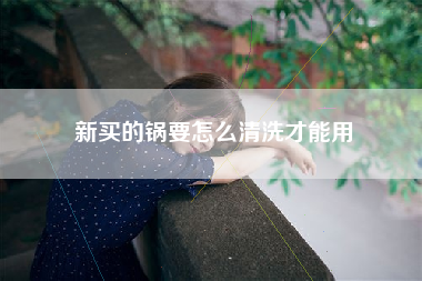 新买的锅要怎么清洗才能用
