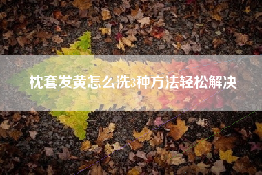 枕套发黄怎么洗3种方法轻松解决