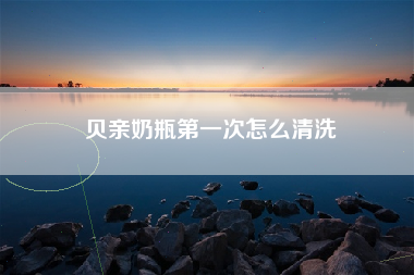 贝亲奶瓶第一次怎么清洗
