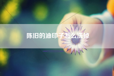 陈旧的油印子怎么洗掉