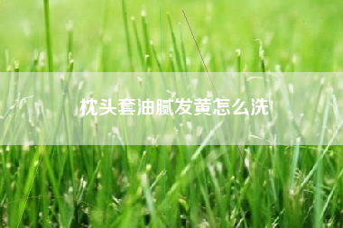 枕头套油腻发黄怎么洗
