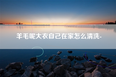羊毛呢大衣自己在家怎么清洗-