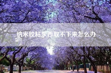 纳米胶粘东西取不下来怎么办