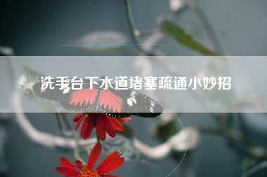 洗手台下水道堵塞疏通小妙招