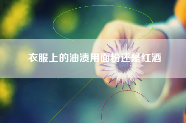 衣服上的油渍用面粉还是红酒