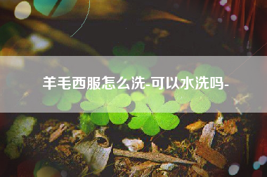 羊毛西服怎么洗-可以水洗吗-