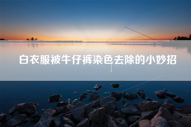 白衣服被牛仔裤染色去除的小妙招