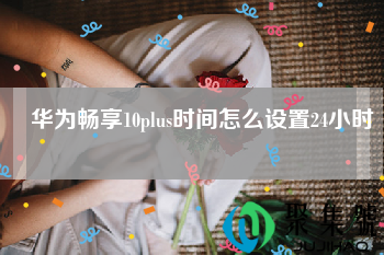 华为畅享10plus时间怎么设置24小时