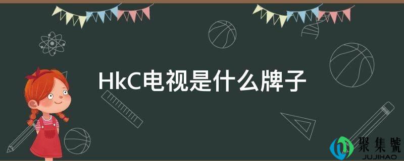 详细阅读:HkC电视是什么牌子 HkC电视是什么牌子