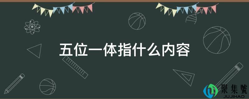 详细阅读:五位一体指什么内容 五位一体指什么内容