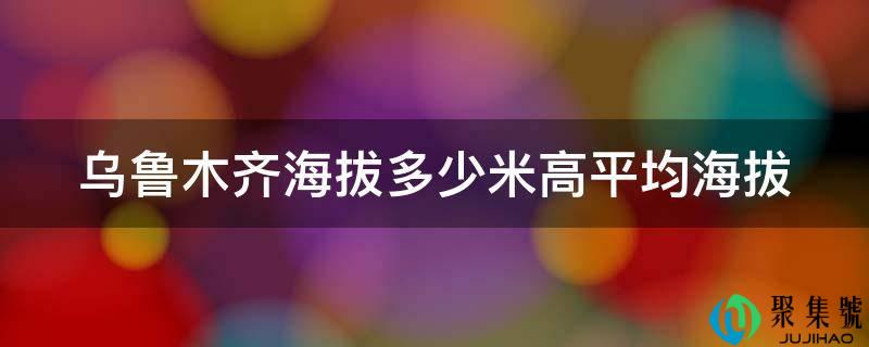乌鲁木齐海拔几米高均匀海拔