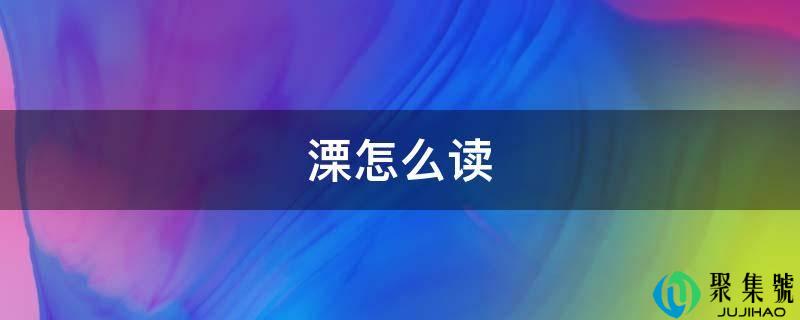 详细阅读:溧怎么读 溧怎么读