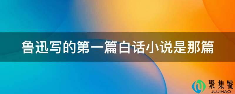 鲁迅写的第一篇白话小说是那篇
