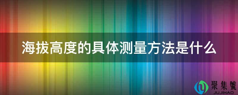 详细阅读:海拔高度的详细丈量办法是什么 海拔高度的详细丈量办法是什么