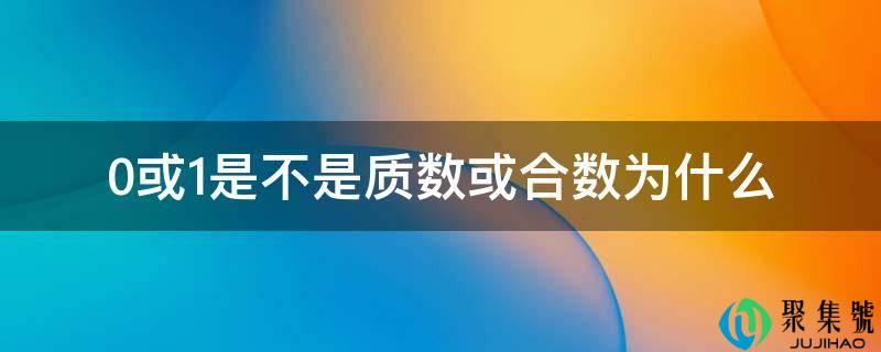 详细阅读:0或1是不是量数或合数为什么 0或1是不是量数或合数为什么