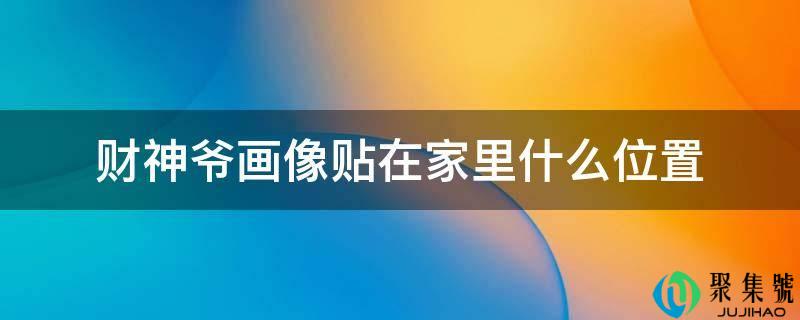 详细阅读:财神爷画像贴在家里什么位置 财神爷画像贴在家里什么位置