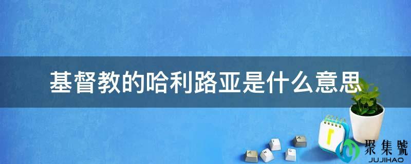 详细阅读:基督教的哈利路亚是什么意思 基督教的哈利路亚是什么意思