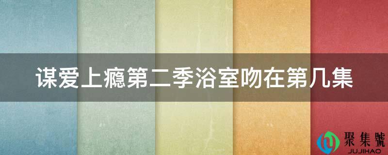 谋爱上瘾第二季浴室吻在第几集
