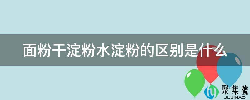 面粉干淀粉水淀粉的区别是什么