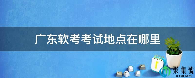 广东软考测验地点在哪里