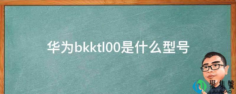 详细阅读:华为bkktl00是什么型号 华为bkktl00是什么型号
