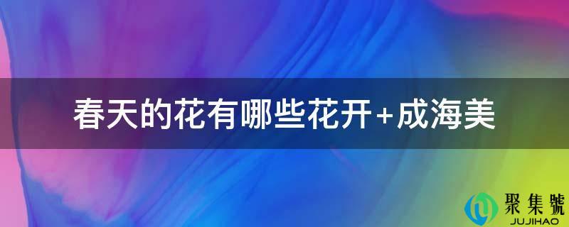 详细阅读:春天的花有哪些花开 成海美 春天的花有哪些花开 成海美