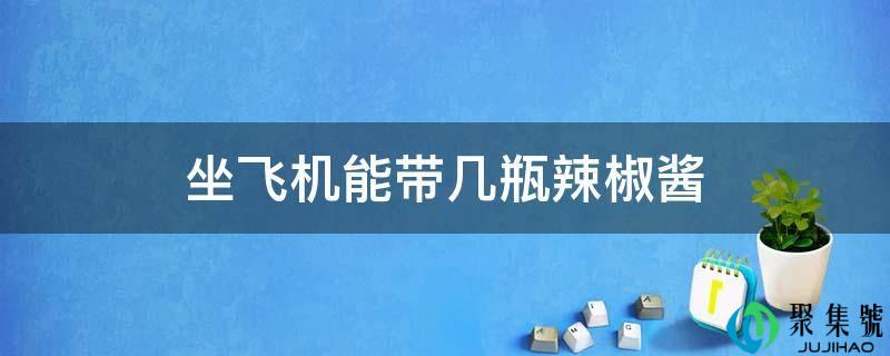 坐飞机能带几瓶辣椒酱