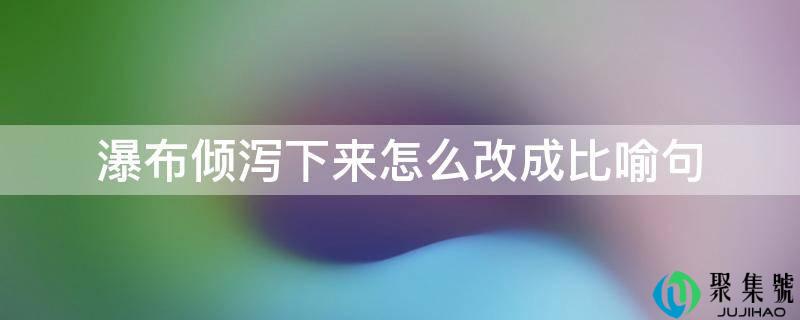 详细阅读:瀑布倾泻下来怎么改成比方句 瀑布倾泻下来怎么改成比方句