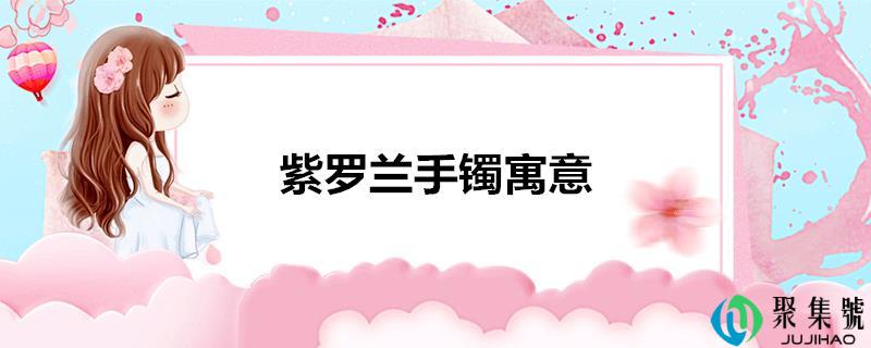 详细阅读:紫罗兰手镯寓意 紫罗兰手镯寓意