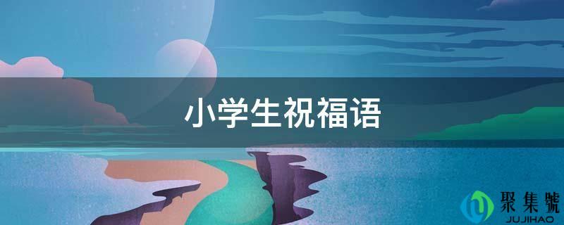 详细阅读:小学生祝愿语 小学生祝愿语