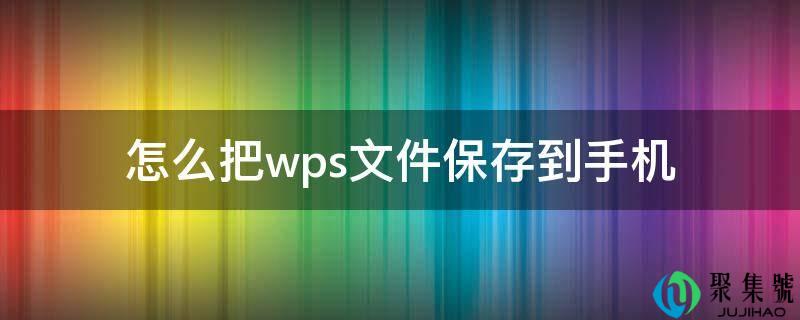详细阅读:怎么把wps文件保留到手机 怎么把wps文件保留到手机