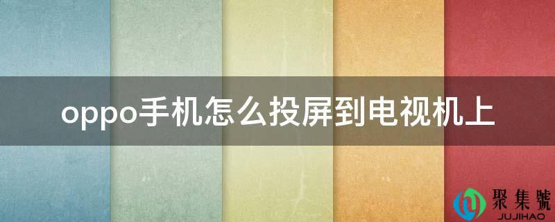 详细阅读:oppo手机怎么投屏到电视机上 oppo手机怎么投屏到电视机上