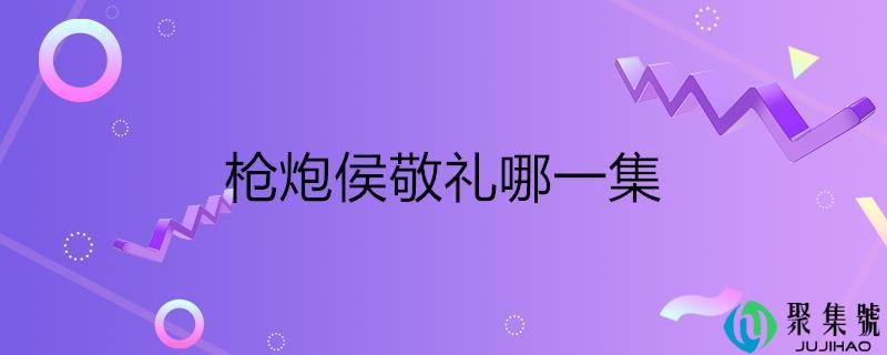 详细阅读:枪炮侯敬礼哪一集 枪炮侯敬礼哪一集