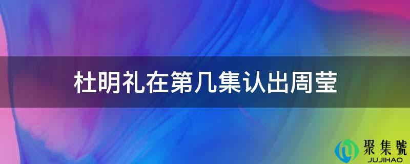 杜明礼在第几集认出周莹
