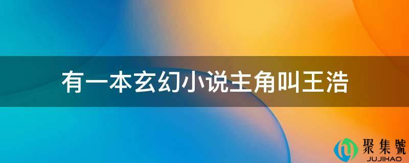 详细阅读:有一本玄幻小说配角叫王浩 有一本玄幻小说配角叫王浩
