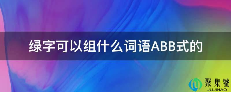 详细阅读:绿字能够组什么词语ABB式的 绿字能够组什么词语ABB式的