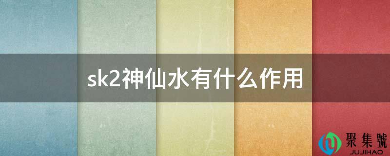 sk2仙人水有什么感化